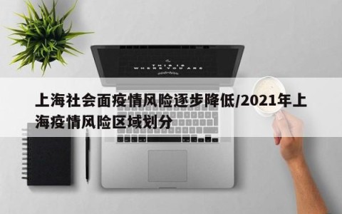 上海社会面疫情风险逐步降低/2021年上海疫情风险区域划分